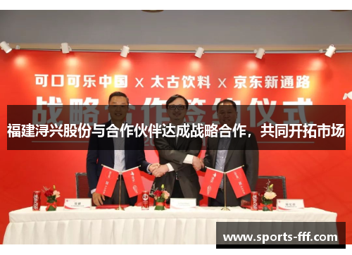 福建浔兴股份与合作伙伴达成战略合作，共同开拓市场